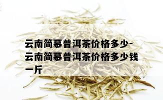 云南简慕普洱茶价格多少-云南简慕普洱茶价格多少钱一斤