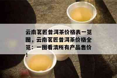 云南茗匠普洱茶价格表一览图，云南茗匠普洱茶价格全览：一图看清所有产品售价！