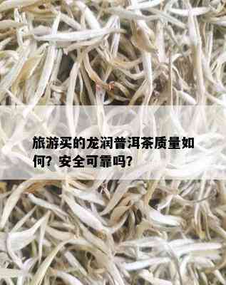 旅游买的龙润普洱茶质量如何？安全可靠吗？