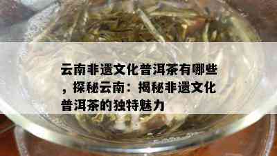 云南非遗文化普洱茶有哪些，探秘云南：揭秘非遗文化普洱茶的独特魅力