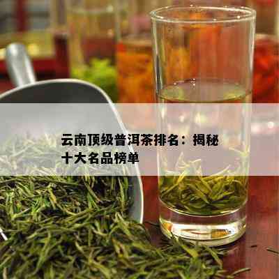 云南顶级普洱茶排名：揭秘十大名品榜单