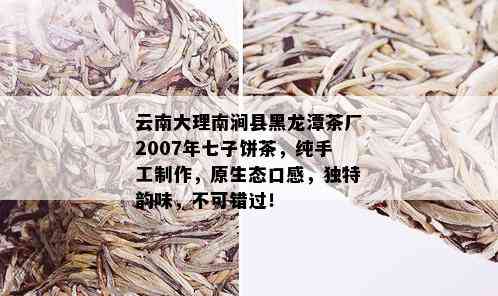 云南大理南涧县黑龙潭茶厂2007年七子饼茶，纯手工制作，原生态口感，独特韵味，不可错过！