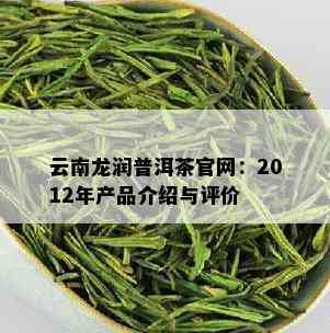 云南龙润普洱茶官网：2012年产品介绍与评价