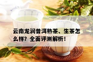 云南龙润普洱熟茶、生茶怎么样？全面评测解析！