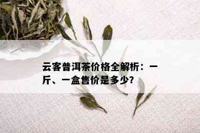 云客普洱茶价格全解析：一斤、一盒售价是多少？