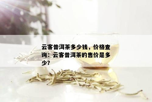 云客普洱茶多少钱，价格查询：云客普洱茶的售价是多少？