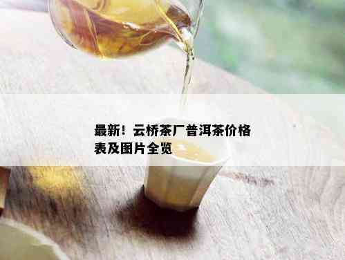 最新！云桥茶厂普洱茶价格表及图片全览