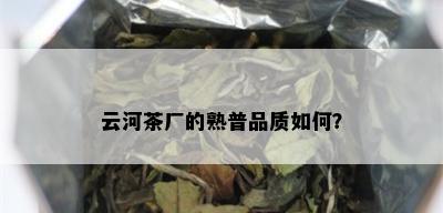 云河茶厂的熟普品质如何？