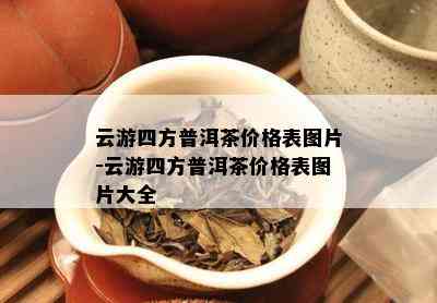 云游四方普洱茶价格表图片-云游四方普洱茶价格表图片大全