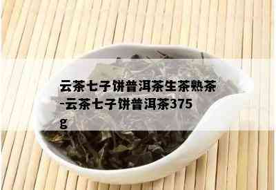 云茶七子饼普洱茶生茶熟茶-云茶七子饼普洱茶375g