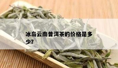 冰岛云南普洱茶的价格是多少？