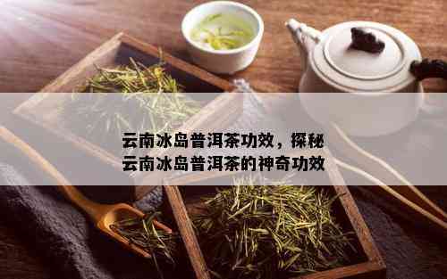 云南冰岛普洱茶功效，探秘云南冰岛普洱茶的神奇功效