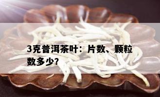 3克普洱茶叶：片数、颗粒数多少？