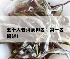 五十大普洱茶排名：之一名揭晓！