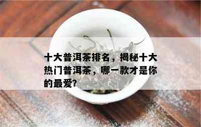 十大普洱茶排名，揭秘十大热门普洱茶，哪一款才是你的更爱？