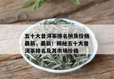 五十大普洱茶排名榜及价格最新，最新！揭秘五十大普洱茶排名及其市场价格