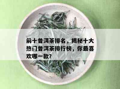 前十普洱茶排名，揭秘十大热门普洱茶排行榜，你最喜欢哪一款？