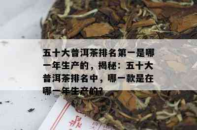 五十大普洱茶排名之一是哪一年生产的，揭秘：五十大普洱茶排名中，哪一款是在哪一年生产的？