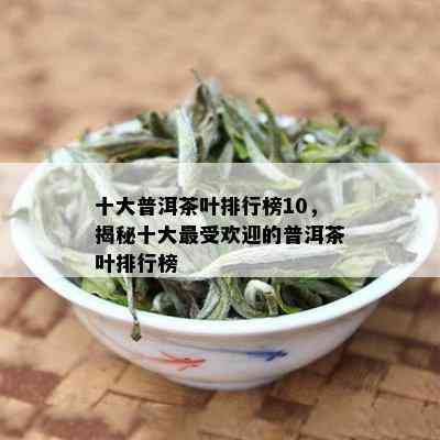 十大普洱茶叶排行榜10，揭秘十大更受欢迎的普洱茶叶排行榜