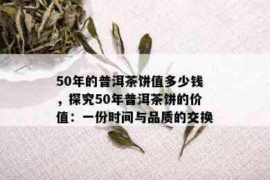 50年的普洱茶饼值多少钱，探究50年普洱茶饼的价值：一份时间与品质的交换