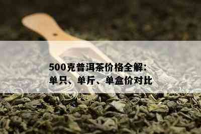 500克普洱茶价格全解：单只、单斤、单盒价对比