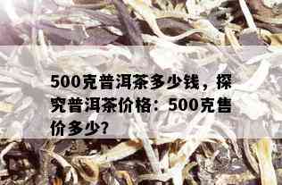 500克普洱茶多少钱，探究普洱茶价格：500克售价多少？