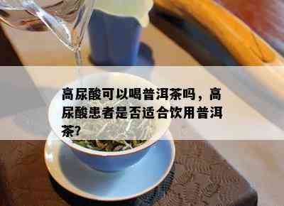 高尿酸可以喝普洱茶吗，高尿酸患者是否适合饮用普洱茶？