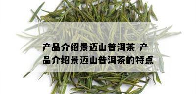 产品介绍景迈山普洱茶-产品介绍景迈山普洱茶的特点