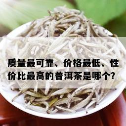 质量最可靠、价格更低、性价比更高的普洱茶是哪个？