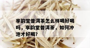 享韵堂普洱茶怎么样喝好喝吗，享韵堂普洱茶，如何冲泡才好喝？