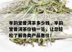 享韵堂普洱茶多少钱，享韵堂普洱茶价格一览，让您轻松了解各类产品售价！