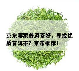 京东哪家普洱茶好，寻找优质普洱茶？京东推荐！