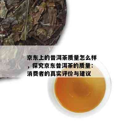 京东上的普洱茶质量怎么样，探究京东普洱茶的质量：消费者的真实评价与建议