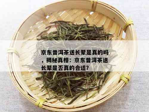 京东普洱茶送长辈是真的吗，揭秘真相：京东普洱茶送长辈是否真的合适？