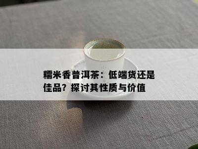 糯米香普洱茶：低端货还是佳品？探讨其性质与价值