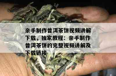 亲手制作普洱茶饼视频讲解下载，独家教程：亲手制作普洱茶饼的完整视频讲解及下载链接