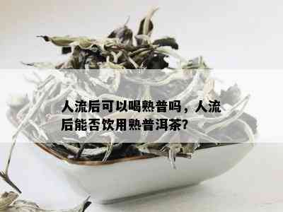 人流后可以喝熟普吗，人流后能否饮用熟普洱茶？