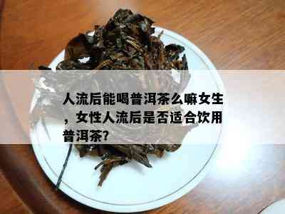 人流后能喝普洱茶么嘛女生，女性人流后是否适合饮用普洱茶？