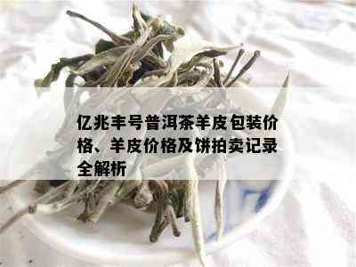 亿兆丰号普洱茶羊皮包装价格、羊皮价格及饼拍卖记录全解析