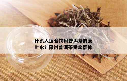 什么人适合饮用普洱茶的茶叶水？探讨普洱茶受众群体