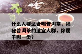 什么人群适合喝普洱茶，揭秘普洱茶的适宜人群，你属于哪一类？