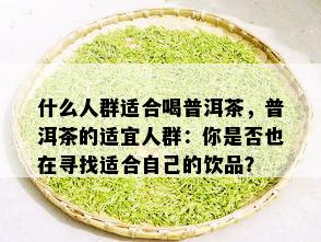 什么人群适合喝普洱茶，普洱茶的适宜人群：你是否也在寻找适合自己的饮品？