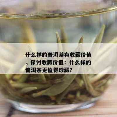 什么样的普洱茶有收藏价值，探讨收藏价值：什么样的普洱茶更值得珍藏？