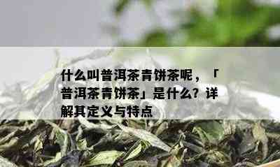 什么叫普洱茶青饼茶呢，「普洱茶青饼茶」是什么？详解其定义与特点