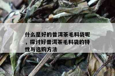 什么是好的普洱茶毛料袋呢，探讨好普洱茶毛料袋的特性与选购方法