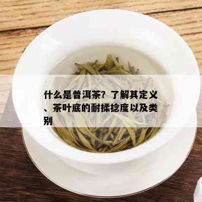 什么是普洱茶？了解其定义、茶叶底的耐揉捻度以及类别