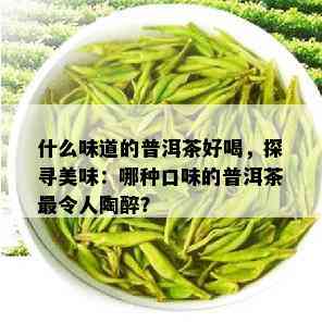 什么味道的普洱茶好喝，探寻美味：哪种口味的普洱茶最令人陶醉？