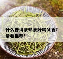 什么普洱茶熟茶好喝又香？请看推荐！