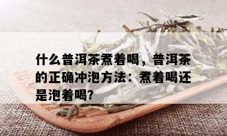 什么普洱茶煮着喝，普洱茶的正确冲泡方法：煮着喝还是泡着喝？