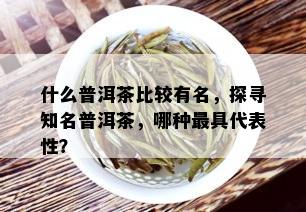 什么普洱茶比较有名，探寻知名普洱茶，哪种更具代表性？